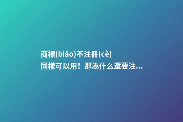 商標(biāo)不注冊(cè)同樣可以用！那為什么還要注冊(cè)商標(biāo)？